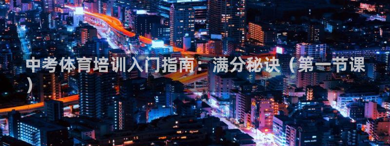 极悦平台客服团队介绍：中考体育培训入门指南：满分秘诀