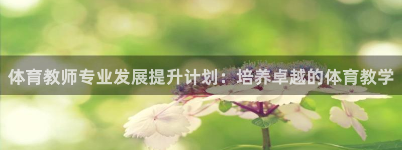 极悦娱乐百科百度：体育教师专业发展提升计划：培养卓越