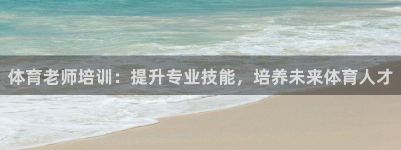 极悦平台官网下载中心网址：体育老师培训：提升专业技能