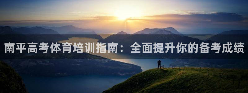 极悦平台官方网址：南平高考体育培训指南：全面提升你的