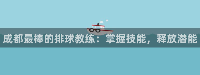 极悦官网首页登录入口：成都最棒的排球教练：掌握技能，