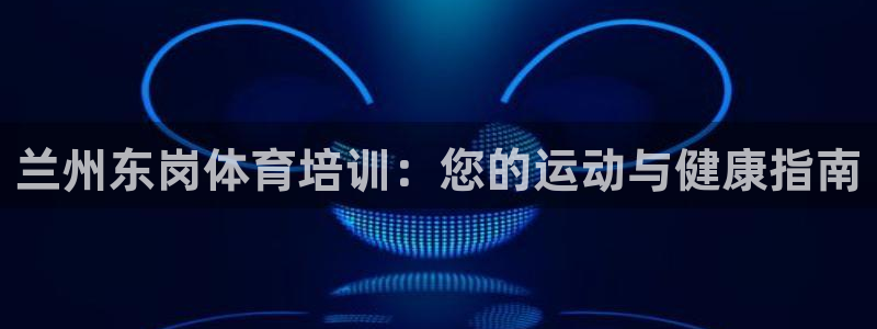 极悦平台告7O777：兰州东岗体育培训：您的运动与健