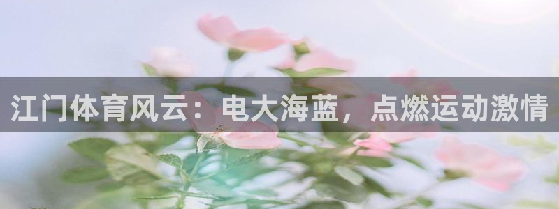 极悦平台官网登录网址是多少：江门体育风云：电大海蓝，