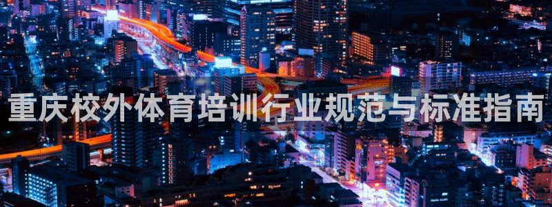 极悦牙膏怎么样知乎：重庆校外体育培训行业规范与标准指