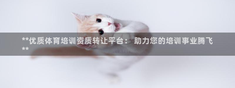 极悦娱乐分7O777：**优质体育培训资质转让平台：