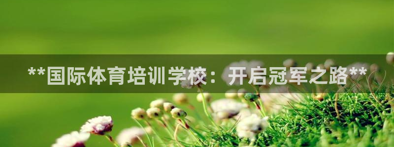 极悦平台官方网站入口下载：**国际体育培训学校：开启
