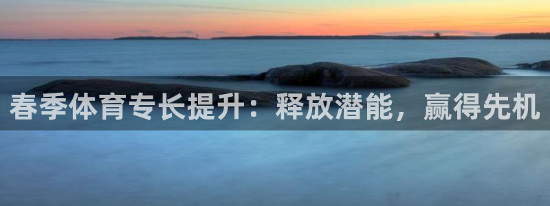极悦平台网址皮皮虾下载：春季体育专长提升：释放潜能，