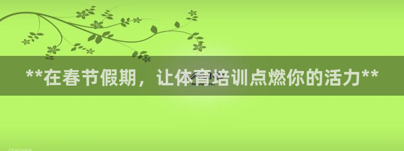 极悦平台注册官网：**在春节假期，让体育培训点燃你的