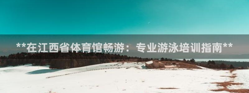 极悦平台集7O777：**在江西省体育馆畅游：专业游