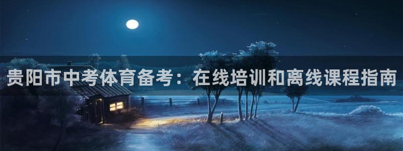 极悦牙膏好吗：贵阳市中考体育备考：在线培训和离线课程