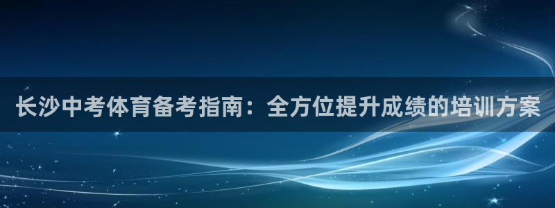 极悦平台注册官网下载：长沙中考体育备考指南：全方位提