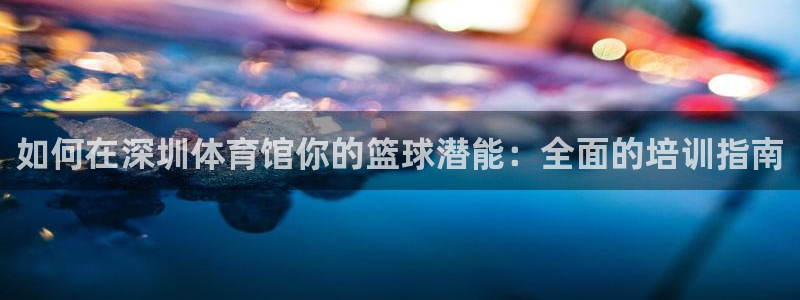 极悦益生菌猫粮怎么样：如何在深圳体育馆你的篮球潜能：