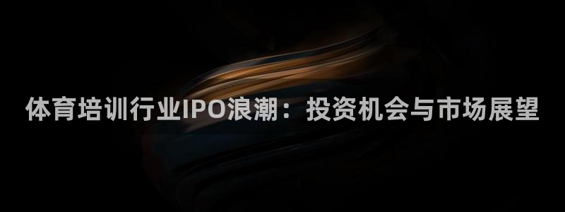 极悦平台基7O777：体育培训行业IPO浪潮：投资机
