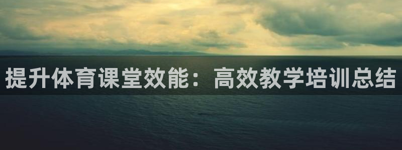 极悦平台的注册流程及注意事项是什么：提升体育课堂效能