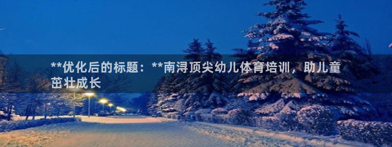 极悦平台注册官方网站下载：**优化后的标题：**南浔