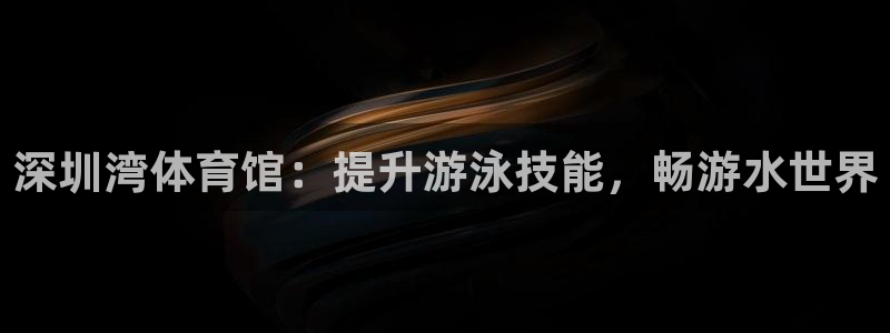极悦平台有风险吗：深圳湾体育馆：提升游泳技能，畅游水