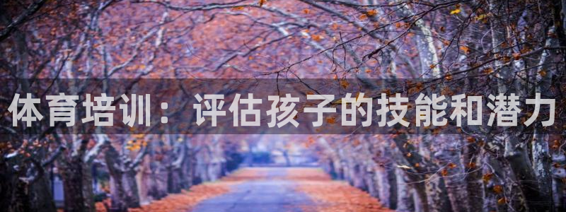 极悦官网注册最新版本更新内容在哪：体育培训：评估孩子