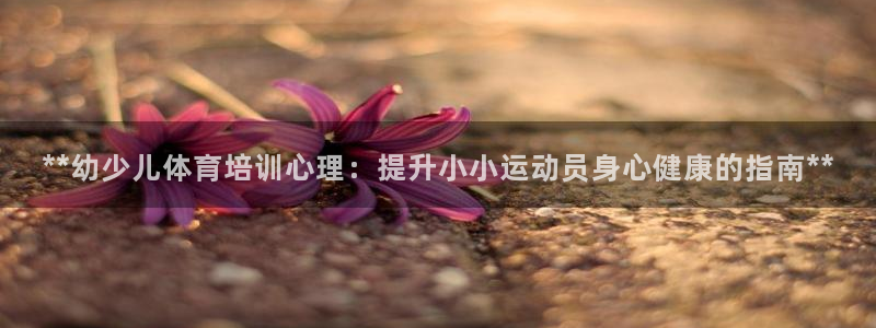 极悦平台注册流程详解图片：**幼少儿体育培训心理：提