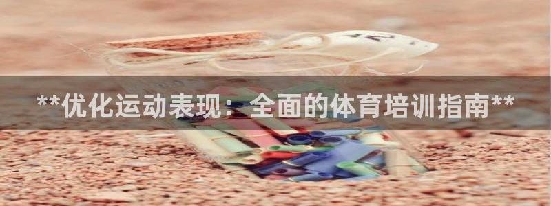 极悦平台官方网址：**优化运动表现：全面的体育培训指