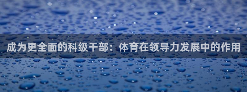 极悦平台登录不进去怎么回事呀：成为更全面的科级干部：