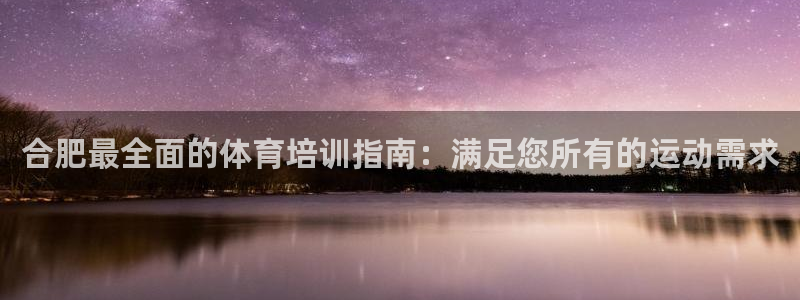 极悦平台官网下载中心：合肥最全面的体育培训指南：满足