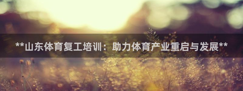 极悦平台股东名单：**山东体育复工培训：助力体育产业