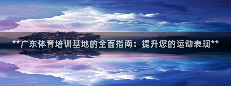 极悦平台官网登录网址：**广东体育培训基地的全面指南