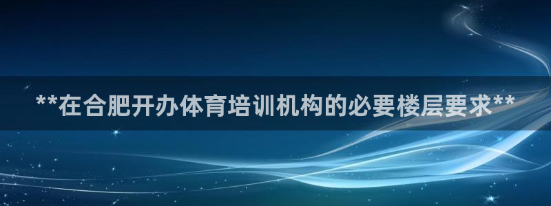 极悦平台注册资金多少亿：**在合肥开办体育培训机构的