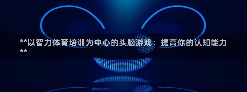 极悦平台官方网址查询：**以智力体育培训为中心的头脑