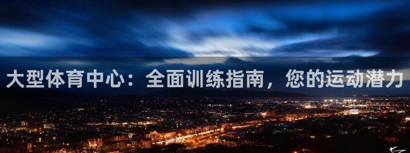 极悦平台app安全吗是真的吗：大型体育中心：全面训练