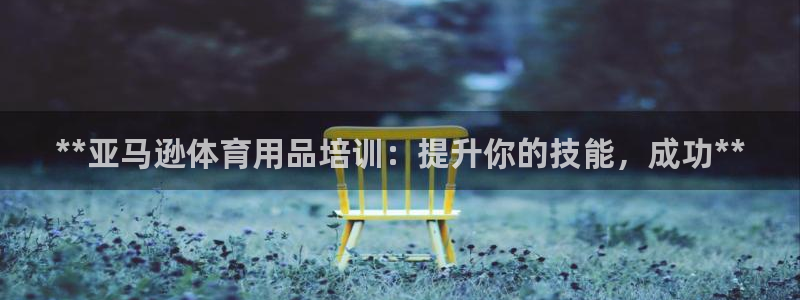 极悦平台使用教程视频：**亚马逊体育用品培训：提升你