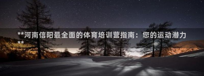 极悦平台注册官方网站下载安卓版：**河南信阳最全面的