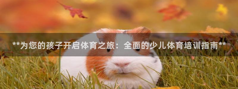 极悦平台客服的联系方式是什么：**为您的孩子开启体育