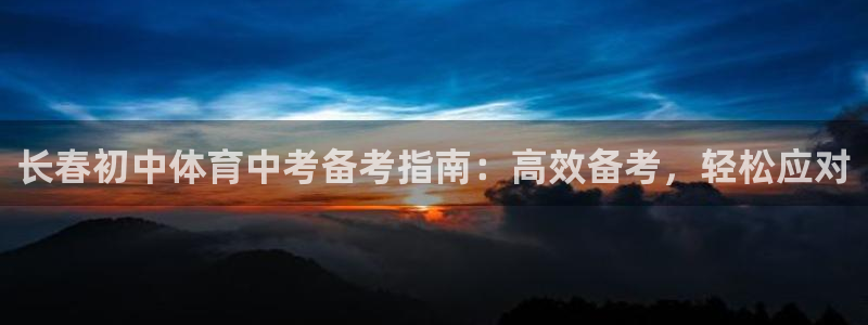 极悦平台注册登录不上：长春初中体育中考备考指南：高效