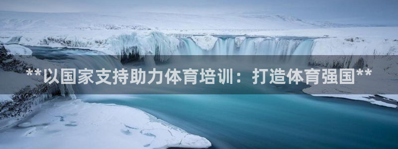 极悦平台下载安装：**以国家支持助力体育培训：打造体