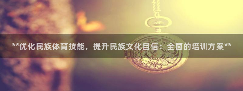 极悦平台有风险吗：**优化民族体育技能，提升民族文化自信：全