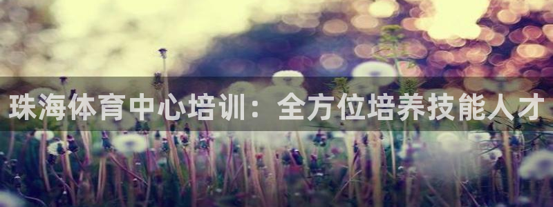 极悦平台下载安装：珠海体育中心培训：全方位培养技能人才