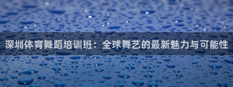 极悦官方网站app下载：深圳体育舞蹈培训班：全球舞艺的最新魅